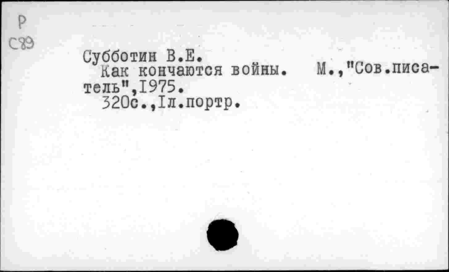 ﻿
Субботин В.Е.
Как кончаются войны. М.,"Сов.писатель”,1975.
320с.,1л.портр.